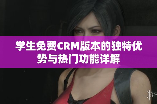 学生免费CRM版本的独特优势与热门功能详解