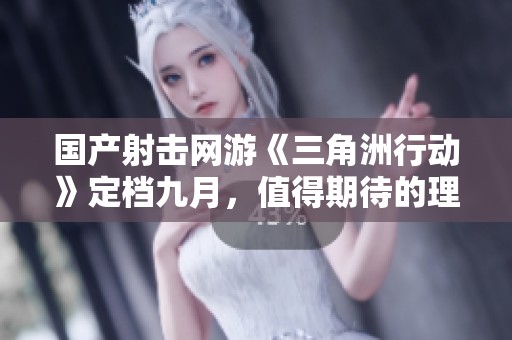 国产射击网游《三角洲行动》定档九月，值得期待的理由揭秘