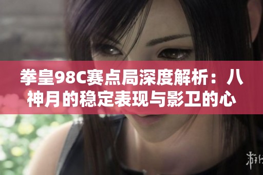拳皇98C赛点局深度解析：八神月的稳定表现与影卫的心理抗衡