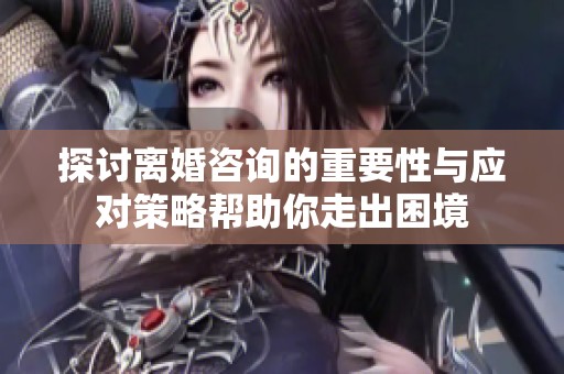 探讨离婚咨询的重要性与应对策略帮助你走出困境
