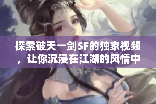 探索破天一剑SF的独家视频，让你沉浸在江湖的风情中
