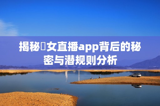 揭秘祼女直播app背后的秘密与潜规则分析