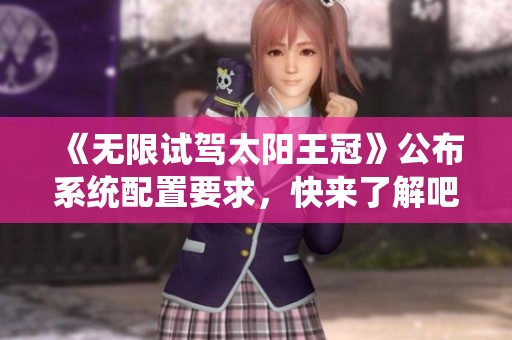 《无限试驾太阳王冠》公布系统配置要求，快来了解吧