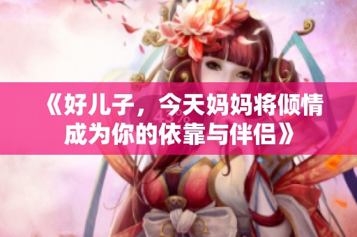 《好儿子，今天妈妈将倾情成为你的依靠与伴侣》