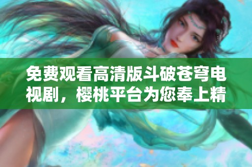 免费观看高清版斗破苍穹电视剧，樱桃平台为您奉上精彩内容
