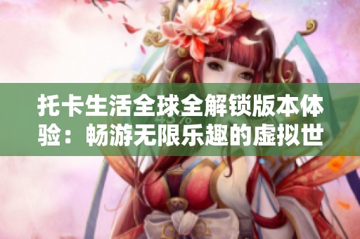 托卡生活全球全解锁版本体验：畅游无限乐趣的虚拟世界