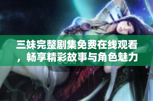 三妹完整剧集免费在线观看，畅享精彩故事与角色魅力