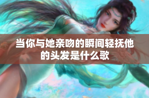 当你与她亲吻的瞬间轻抚他的头发是什么歌