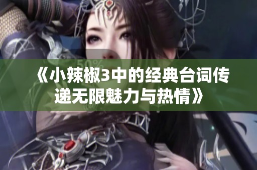 《小辣椒3中的经典台词传递无限魅力与热情》
