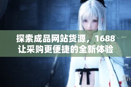 探索成品网站货源，1688让采购更便捷的全新体验