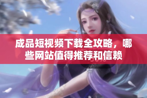 成品短视频下载全攻略，哪些网站值得推荐和信赖
