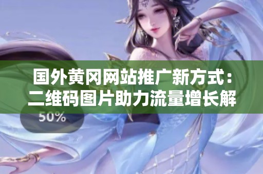 国外黄冈网站推广新方式：二维码图片助力流量增长解析