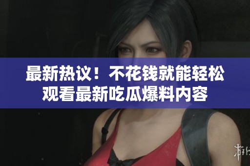 最新热议！不花钱就能轻松观看最新吃瓜爆料内容