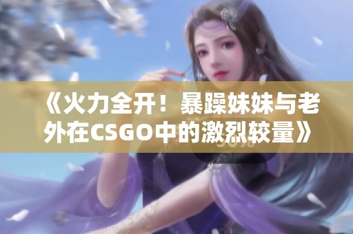 《火力全开！暴躁妹妹与老外在CSGO中的激烈较量》