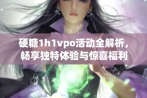 硬糖1h1vpo活动全解析，畅享独特体验与惊喜福利