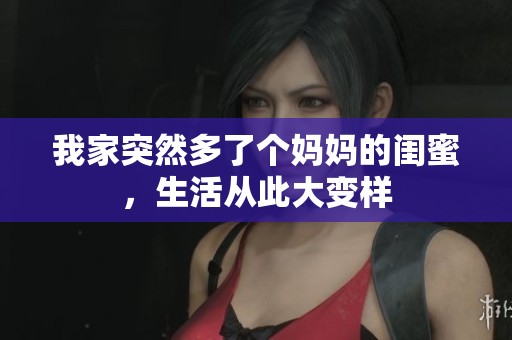 我家突然多了个妈妈的闺蜜，生活从此大变样