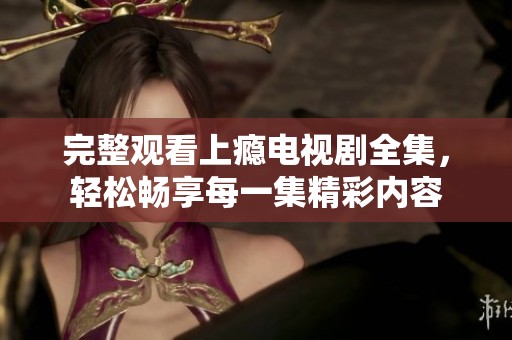 完整观看上瘾电视剧全集，轻松畅享每一集精彩内容
