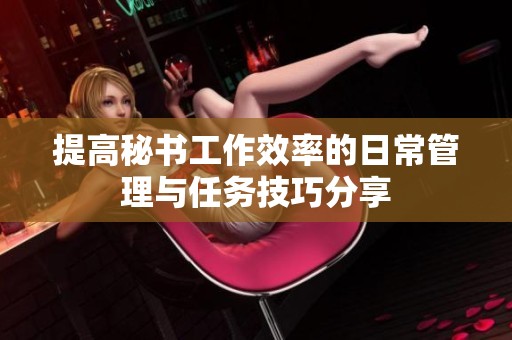 提高秘书工作效率的日常管理与任务技巧分享