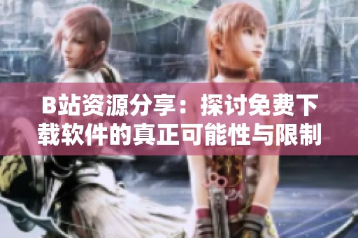 B站资源分享：探讨免费下载软件的真正可能性与限制