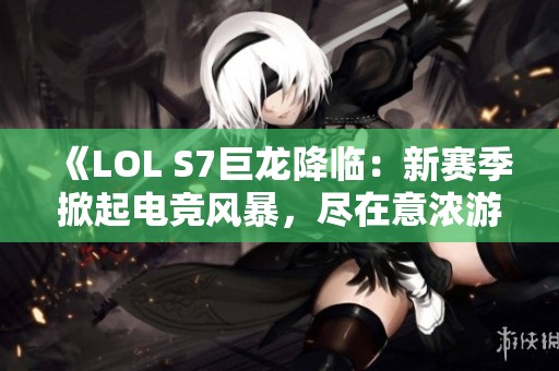 《LOL S7巨龙降临：新赛季掀起电竞风暴，尽在意浓游戏》