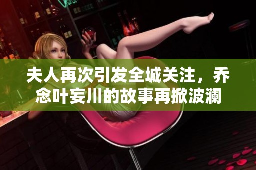 夫人再次引发全城关注，乔念叶妄川的故事再掀波澜