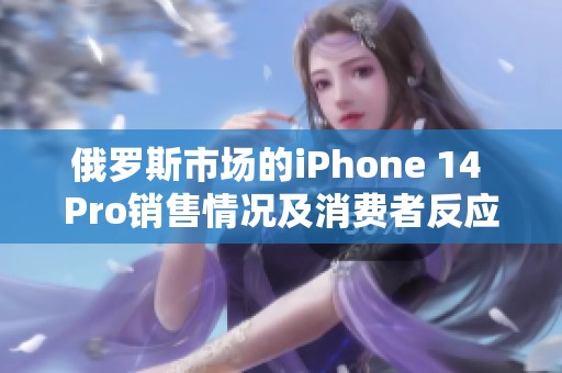俄罗斯市场的iPhone 14 Pro销售情况及消费者反应分析