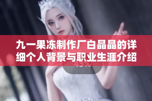 九一果冻制作厂白晶晶的详细个人背景与职业生涯介绍