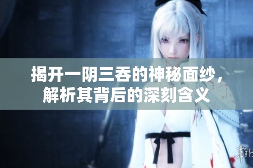 揭开一阴三吞的神秘面纱，解析其背后的深刻含义