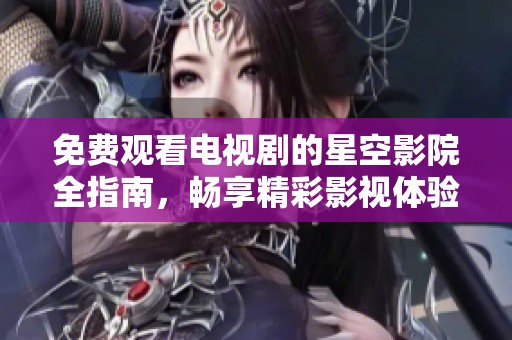 免费观看电视剧的星空影院全指南，畅享精彩影视体验