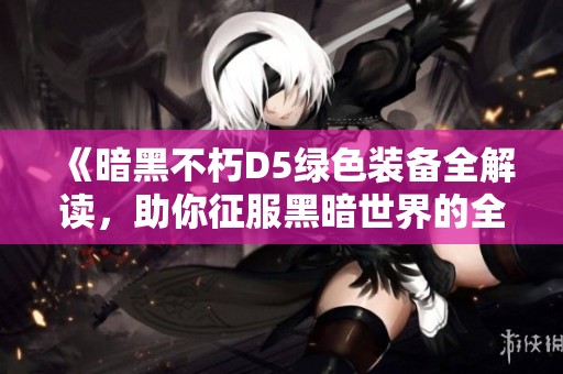 《暗黑不朽D5绿色装备全解读，助你征服黑暗世界的全面指南》