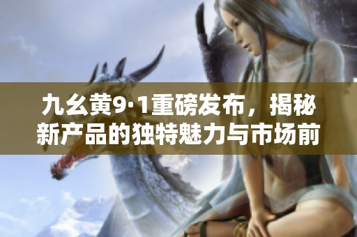 九幺黄9·1重磅发布，揭秘新产品的独特魅力与市场前景