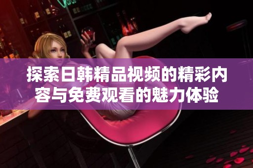 探索日韩精品视频的精彩内容与免费观看的魅力体验