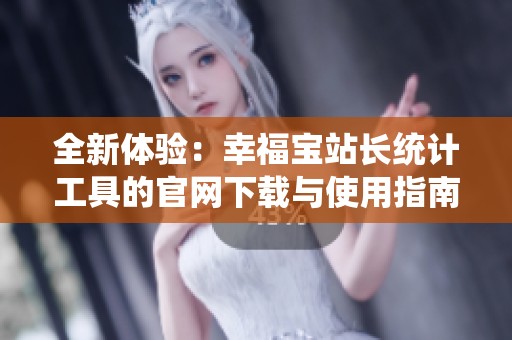 全新体验：幸福宝站长统计工具的官网下载与使用指南