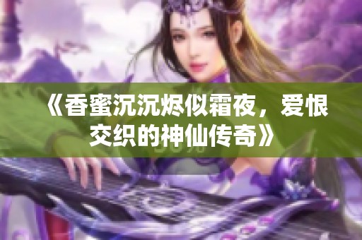 《香蜜沉沉烬似霜夜，爱恨交织的神仙传奇》