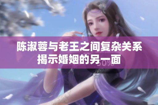 陈淑蓉与老王之间复杂关系揭示婚姻的另一面