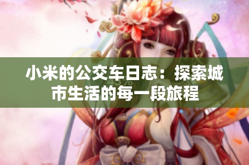 小米的公交车日志：探索城市生活的每一段旅程