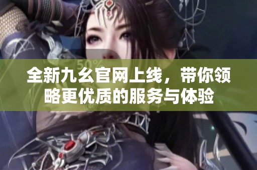 全新九幺官网上线，带你领略更优质的服务与体验
