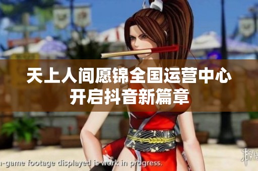 天上人间愿锦全国运营中心开启抖音新篇章