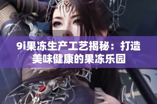 9i果冻生产工艺揭秘：打造美味健康的果冻乐园