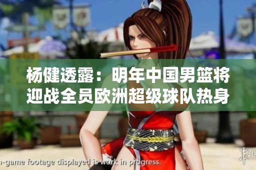 杨健透露：明年中国男篮将迎战全员欧洲超级球队热身赛