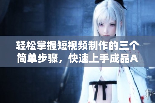 轻松掌握短视频制作的三个简单步骤，快速上手成品APP