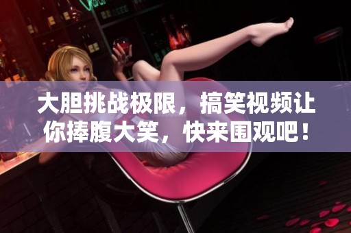 大胆挑战极限，搞笑视频让你捧腹大笑，快来围观吧！
