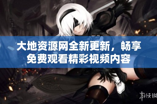 大地资源网全新更新，畅享免费观看精彩视频内容