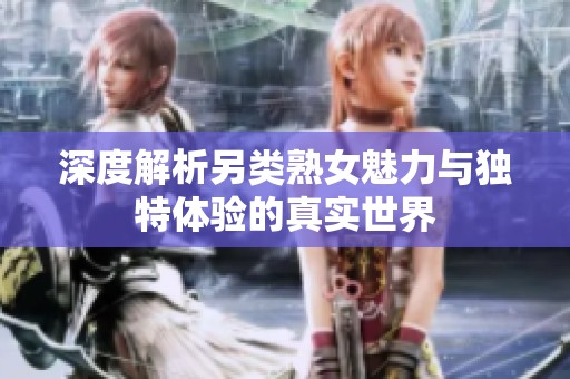 深度解析另类熟女魅力与独特体验的真实世界