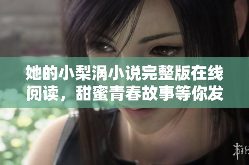 她的小梨涡小说完整版在线阅读，甜蜜青春故事等你发现