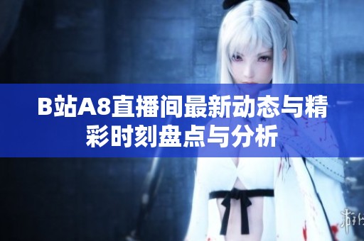 B站A8直播间最新动态与精彩时刻盘点与分析