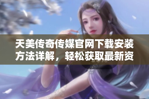 天美传奇传媒官网下载安装方法详解，轻松获取最新资源