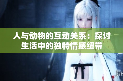 人与动物的互动关系：探讨生活中的独特情感纽带
