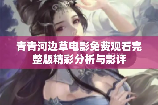 青青河边草电影免费观看完整版精彩分析与影评