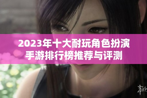 2023年十大耐玩角色扮演手游排行榜推荐与评测